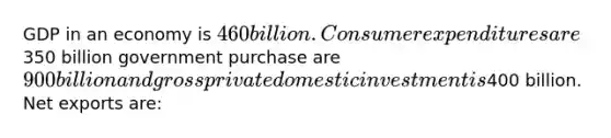 GDP in an economy is 460 billion. Consumer expenditures are350 billion government purchase are 900 billion and gross private domestic investment is400 billion. Net exports are: