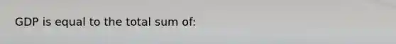 GDP is equal to the total sum of: