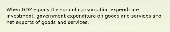 When GDP equals the sum of consumption expenditure, investment, government expenditure on goods and services and net exports of goods and services.