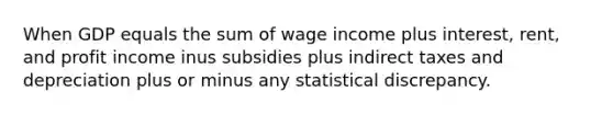 When GDP equals the sum of wage income plus interest, rent, and profit income inus subsidies plus indirect taxes and depreciation plus or minus any statistical discrepancy.