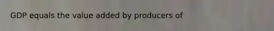 GDP equals the value added by producers of