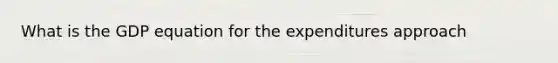 What is the GDP equation for the expenditures approach