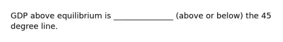 GDP above equilibrium is _______________ (above or below) the 45 degree line.