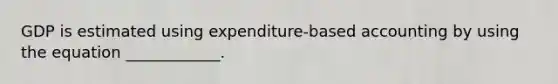 GDP is estimated using​ expenditure-based accounting by using the equation​ ____________.