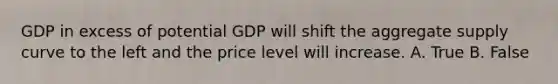 GDP in excess of potential GDP will shift the aggregate supply curve to the left and the price level will increase. A. True B. False