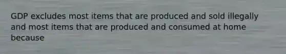 GDP excludes most items that are produced and sold illegally and most items that are produced and consumed at home because