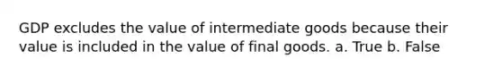 GDP excludes the value of intermediate goods because their value is included in the value of final goods. a. True b. False