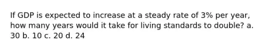 If GDP is expected to increase at a steady rate of 3% per year, how many years would it take for living standards to double? a. ​30 b. ​10 c. ​20 d. ​24