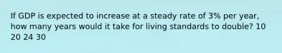 ​If GDP is expected to increase at a steady rate of 3% per year, how many years would it take for living standards to double? ​10 ​20 ​24 ​30