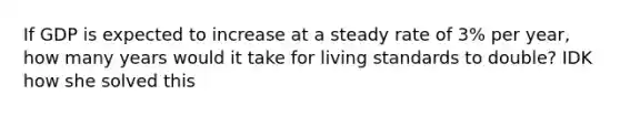 If GDP is expected to increase at a steady rate of 3% per year, how many years would it take for living standards to double? IDK how she solved this