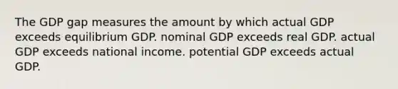 The GDP gap measures the amount by which actual GDP exceeds equilibrium GDP. nominal GDP exceeds real GDP. actual GDP exceeds national income. potential GDP exceeds actual GDP.