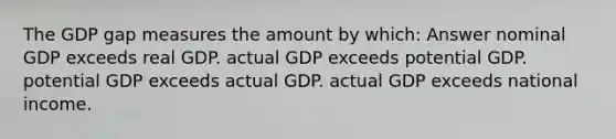 The GDP gap measures the amount by which: Answer nominal GDP exceeds real GDP. actual GDP exceeds potential GDP. potential GDP exceeds actual GDP. actual GDP exceeds national income.