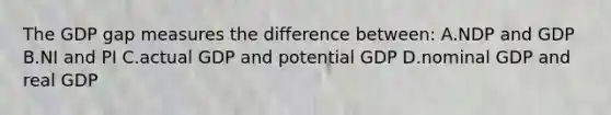 The GDP gap measures the difference between: A.NDP and GDP B.NI and PI C.actual GDP and potential GDP D.nominal GDP and real GDP