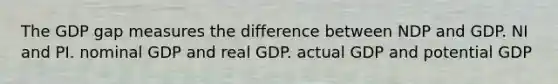 The GDP gap measures the difference between NDP and GDP. NI and PI. nominal GDP and real GDP. actual GDP and potential GDP