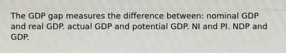 The GDP gap measures the difference between: nominal GDP and real GDP. actual GDP and potential GDP. NI and PI. NDP and GDP.