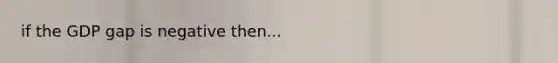 if the GDP gap is negative then...