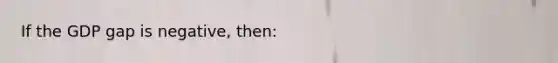 If the GDP gap is negative, then: