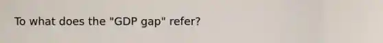 To what does the "GDP gap" refer?