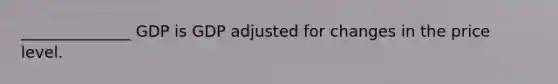 ______________ GDP is GDP adjusted for changes in the price level.