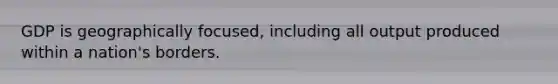 GDP is geographically focused, including all output produced within a nation's borders.