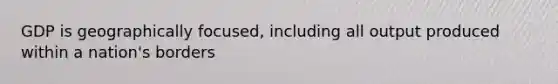 GDP is geographically focused, including all output produced within a nation's borders