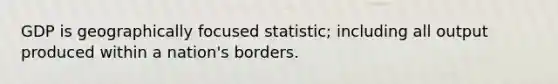 GDP is geographically focused statistic; including all output produced within a nation's borders.