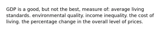 GDP is a good, but not the best, measure of: average living standards. environmental quality. income inequality. the cost of living. the percentage change in the overall level of prices.