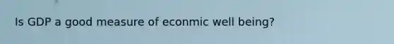 Is GDP a good measure of econmic well being?