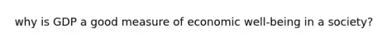 why is GDP a good measure of economic well-being in a society?