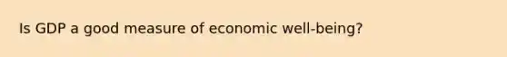 Is GDP a good measure of economic well-being?