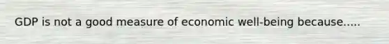 GDP is not a good measure of economic well-being because.....