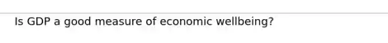 Is GDP a good measure of economic wellbeing?