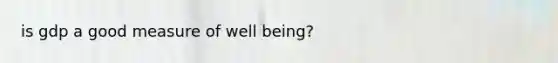 is gdp a good measure of well being?