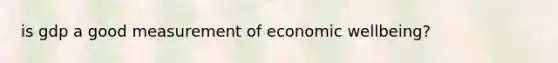 is gdp a good measurement of economic wellbeing?