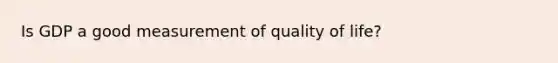 Is GDP a good measurement of quality of life?