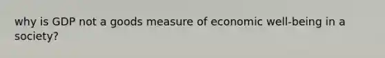 why is GDP not a goods measure of economic well-being in a society?