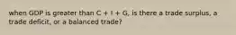 when GDP is greater than C + I + G, is there a trade surplus, a trade deficit, or a balanced trade?