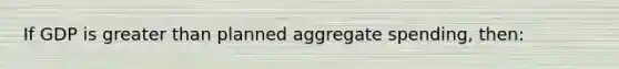 If GDP is greater than planned aggregate spending, then: