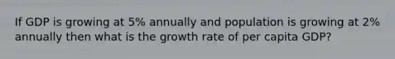 If GDP is growing at 5% annually and population is growing at 2% annually then what is the growth rate of per capita GDP?