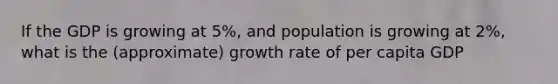 If the GDP is growing at 5%, and population is growing at 2%, what is the (approximate) growth rate of per capita GDP