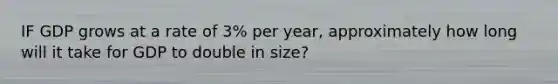 IF GDP grows at a rate of 3% per year, approximately how long will it take for GDP to double in size?