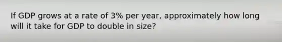 If GDP grows at a rate of 3% per year, approximately how long will it take for GDP to double in size?