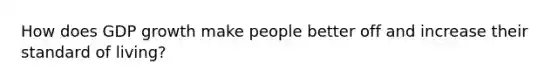 How does GDP growth make people better off and increase their standard of living?