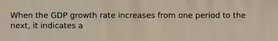 When the GDP growth rate increases from one period to the next, it indicates a