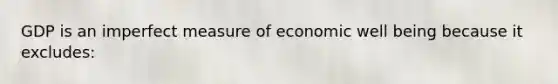 GDP is an imperfect measure of economic well being because it excludes: