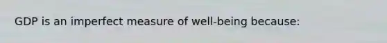 GDP is an imperfect measure of well-being because: