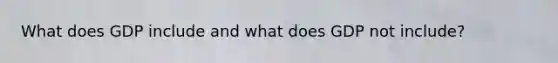 What does GDP include and what does GDP not include?