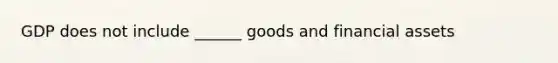 GDP does not include ______ goods and financial assets