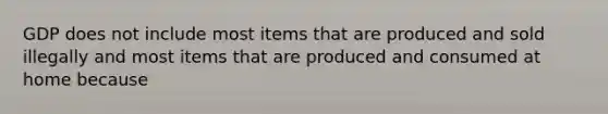 GDP does not include most items that are produced and sold illegally and most items that are produced and consumed at home because