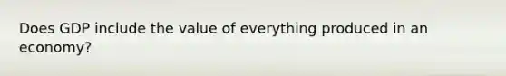 Does GDP include the value of everything produced in an economy?